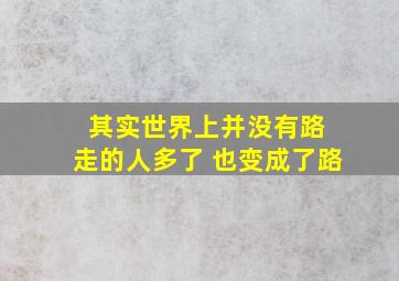 其实世界上并没有路 走的人多了 也变成了路